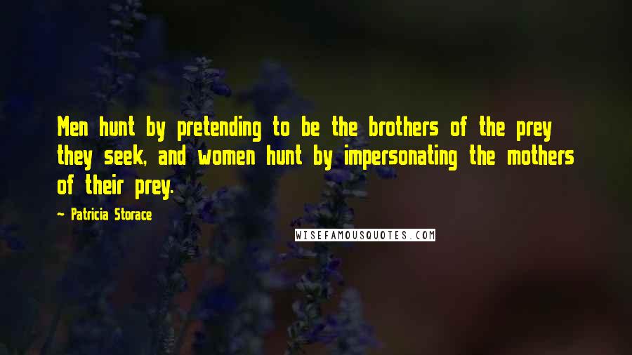 Patricia Storace Quotes: Men hunt by pretending to be the brothers of the prey they seek, and women hunt by impersonating the mothers of their prey.