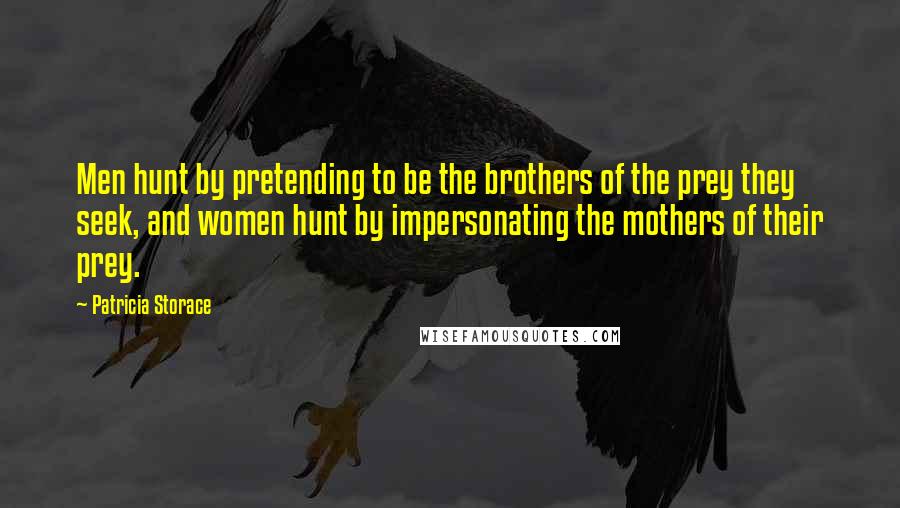 Patricia Storace Quotes: Men hunt by pretending to be the brothers of the prey they seek, and women hunt by impersonating the mothers of their prey.