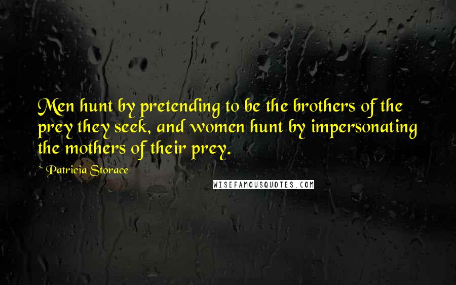 Patricia Storace Quotes: Men hunt by pretending to be the brothers of the prey they seek, and women hunt by impersonating the mothers of their prey.