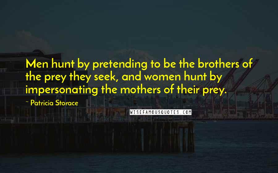 Patricia Storace Quotes: Men hunt by pretending to be the brothers of the prey they seek, and women hunt by impersonating the mothers of their prey.