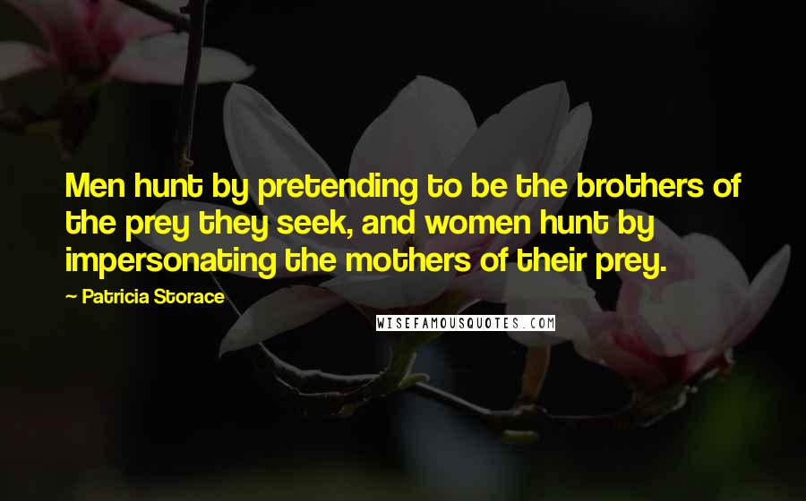 Patricia Storace Quotes: Men hunt by pretending to be the brothers of the prey they seek, and women hunt by impersonating the mothers of their prey.