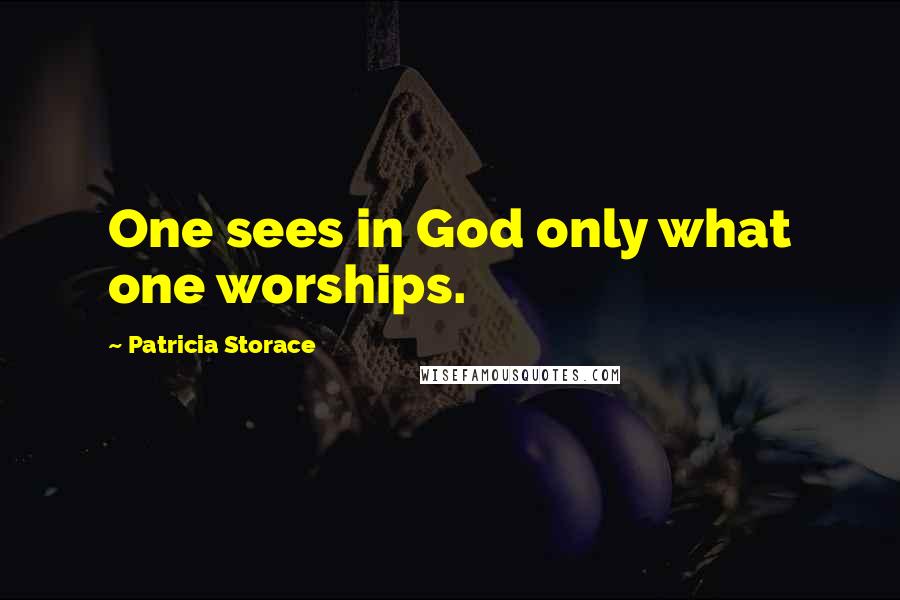 Patricia Storace Quotes: One sees in God only what one worships.