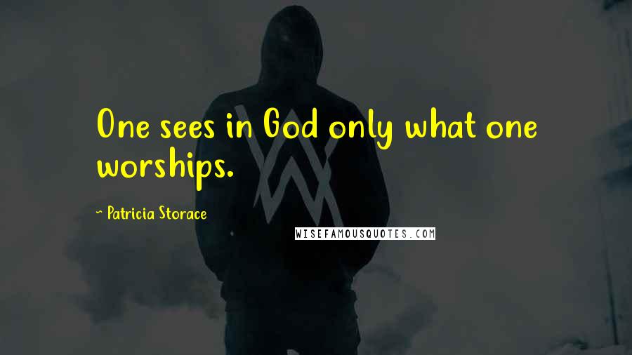 Patricia Storace Quotes: One sees in God only what one worships.