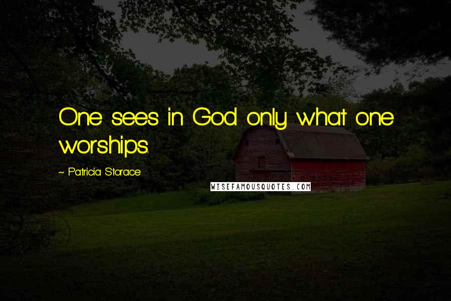 Patricia Storace Quotes: One sees in God only what one worships.