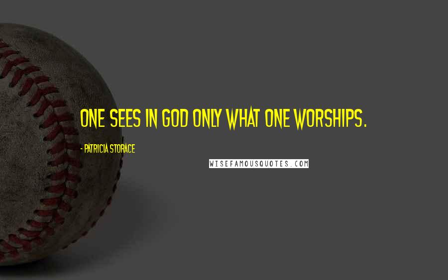 Patricia Storace Quotes: One sees in God only what one worships.