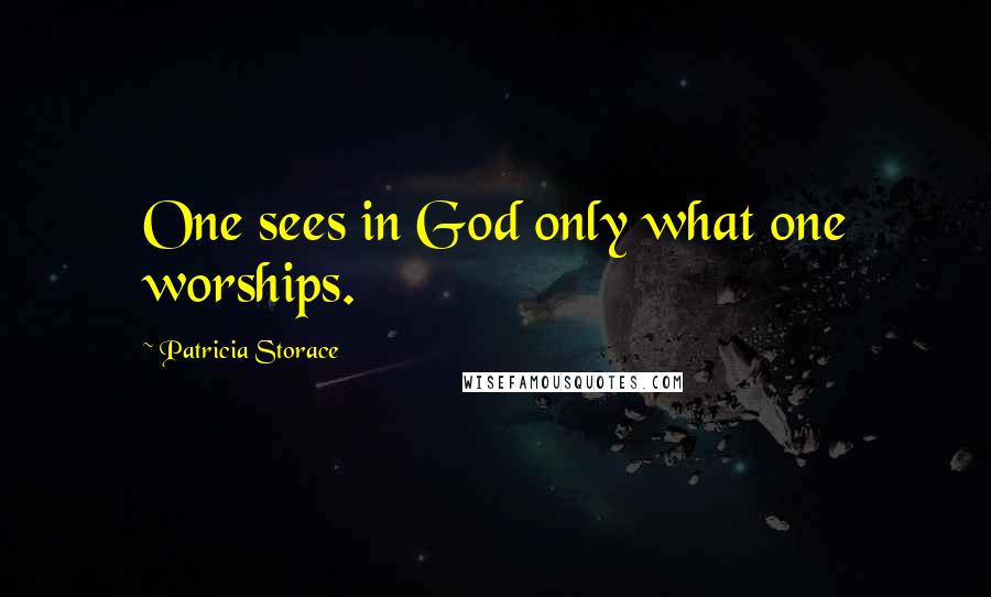 Patricia Storace Quotes: One sees in God only what one worships.