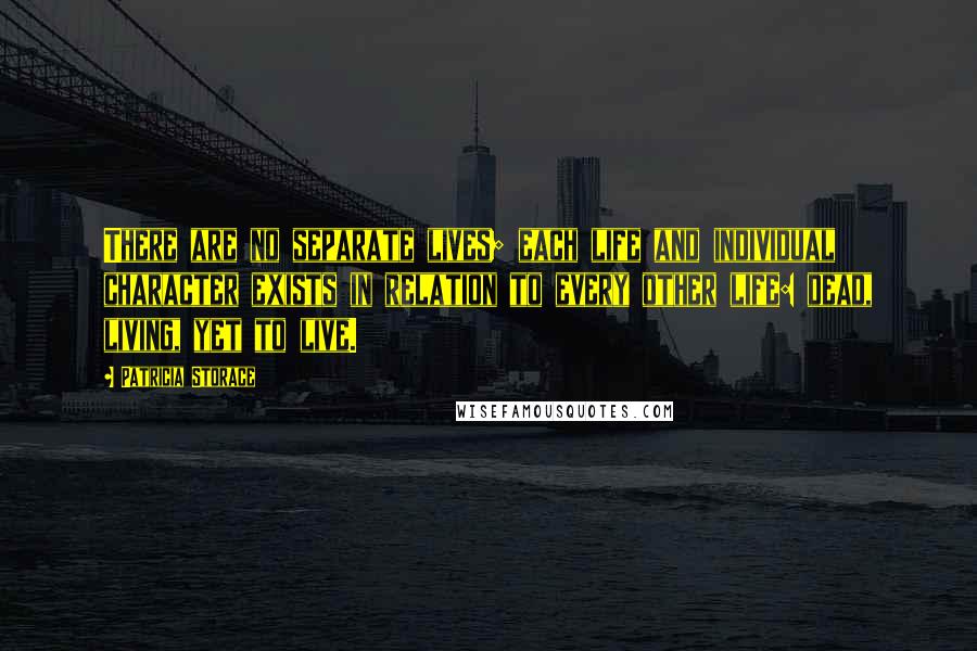 Patricia Storace Quotes: There are no separate lives; each life and individual character exists in relation to every other life: dead, living, yet to live.