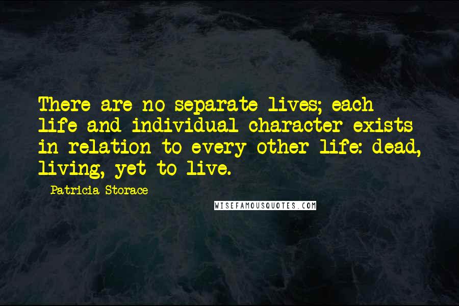 Patricia Storace Quotes: There are no separate lives; each life and individual character exists in relation to every other life: dead, living, yet to live.