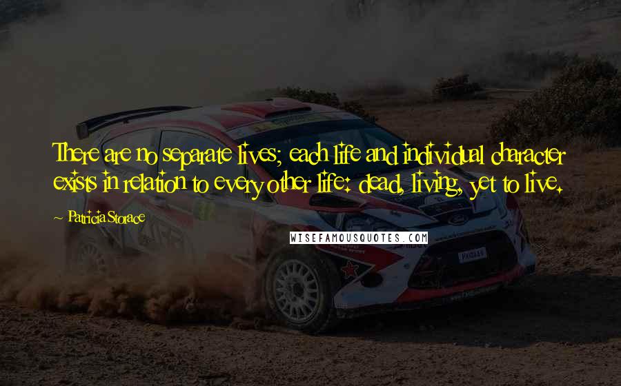 Patricia Storace Quotes: There are no separate lives; each life and individual character exists in relation to every other life: dead, living, yet to live.