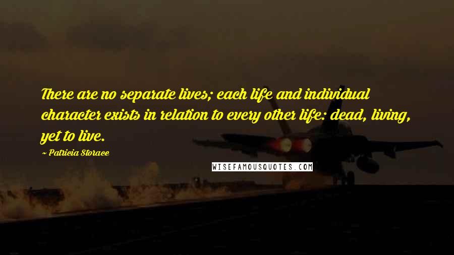 Patricia Storace Quotes: There are no separate lives; each life and individual character exists in relation to every other life: dead, living, yet to live.