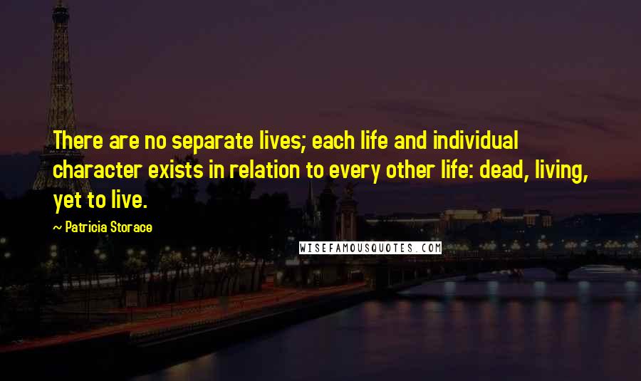 Patricia Storace Quotes: There are no separate lives; each life and individual character exists in relation to every other life: dead, living, yet to live.