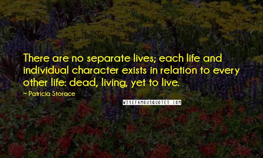 Patricia Storace Quotes: There are no separate lives; each life and individual character exists in relation to every other life: dead, living, yet to live.