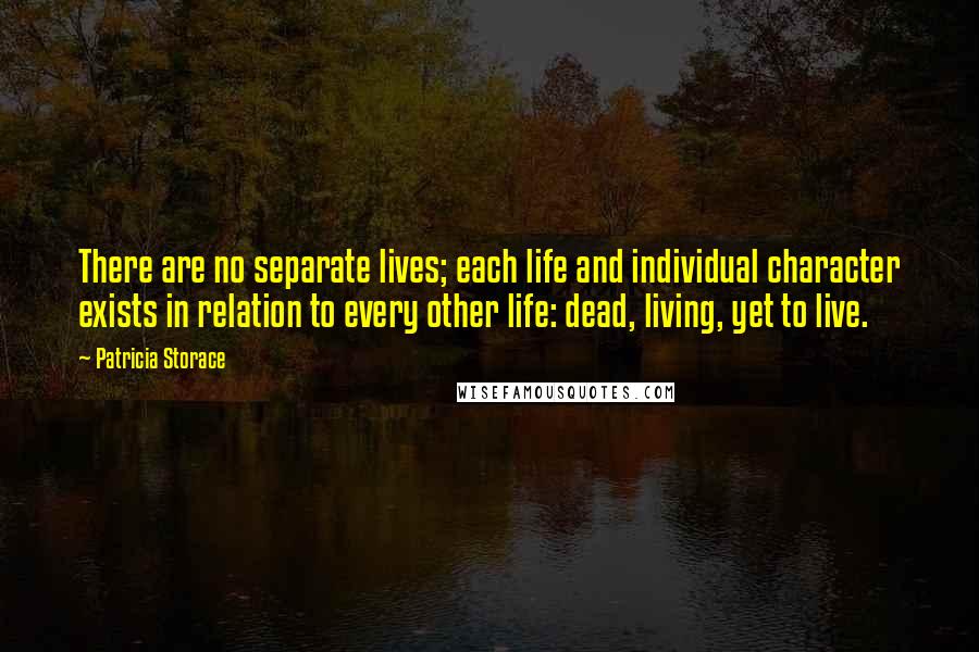 Patricia Storace Quotes: There are no separate lives; each life and individual character exists in relation to every other life: dead, living, yet to live.