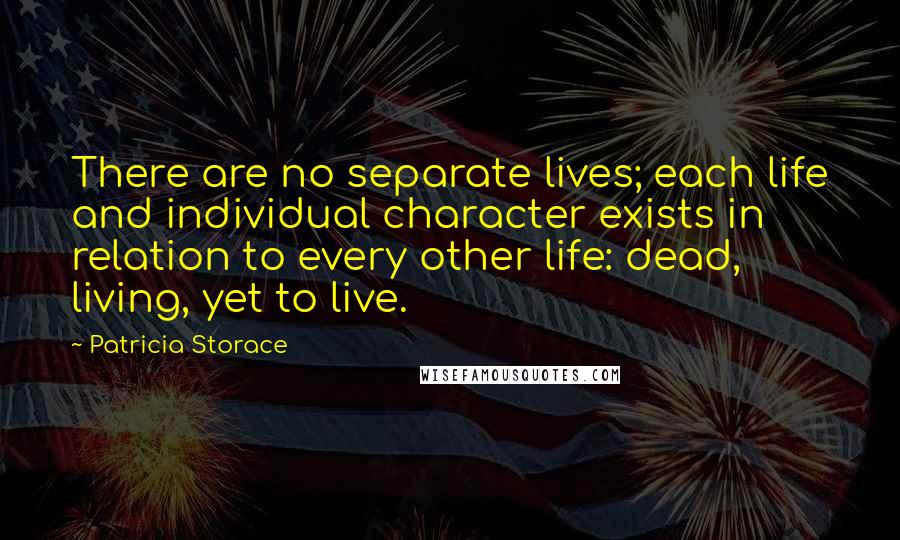 Patricia Storace Quotes: There are no separate lives; each life and individual character exists in relation to every other life: dead, living, yet to live.