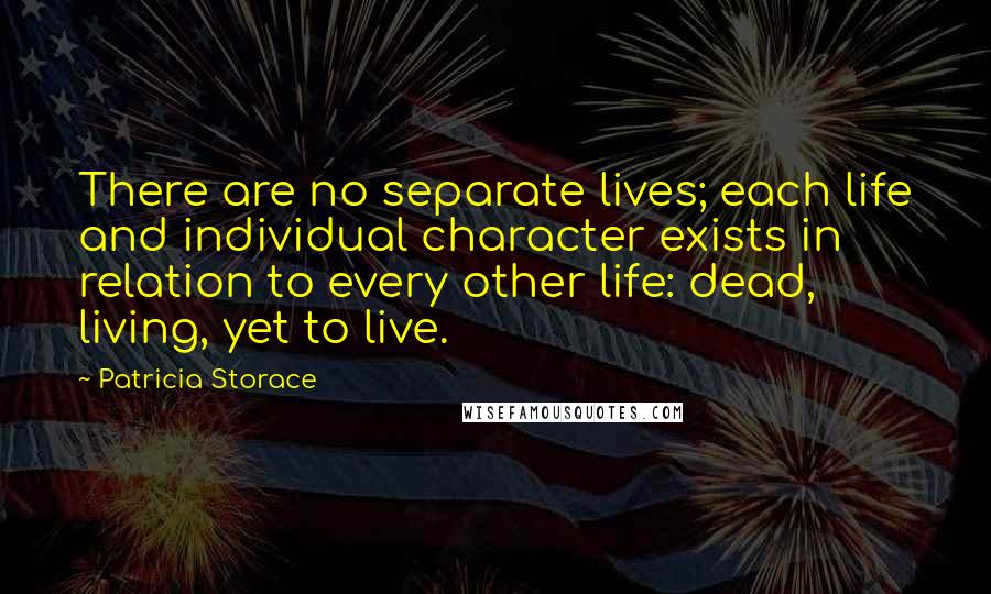 Patricia Storace Quotes: There are no separate lives; each life and individual character exists in relation to every other life: dead, living, yet to live.