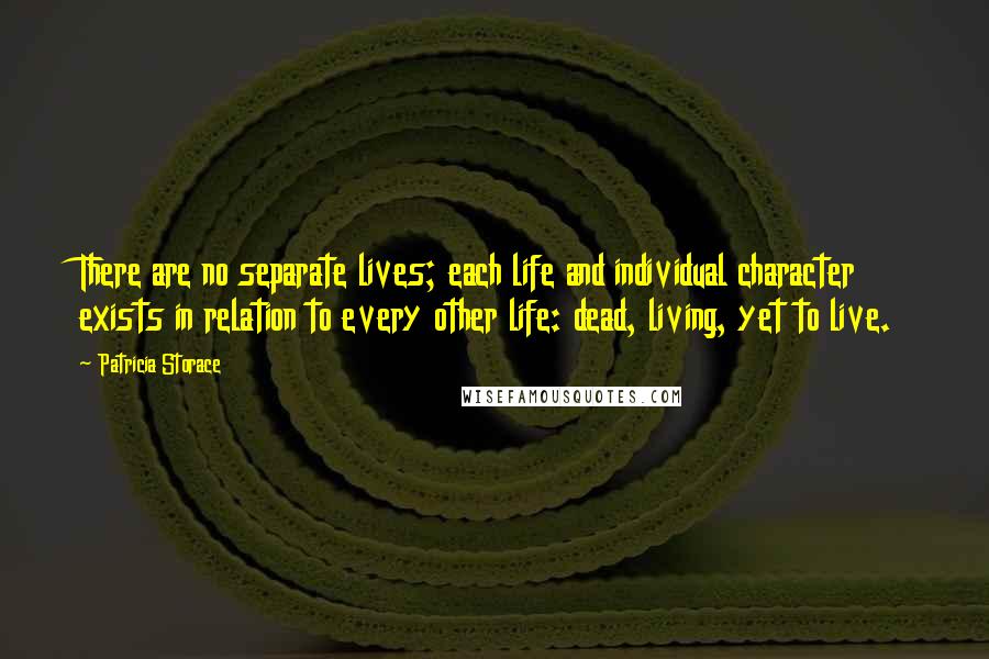 Patricia Storace Quotes: There are no separate lives; each life and individual character exists in relation to every other life: dead, living, yet to live.