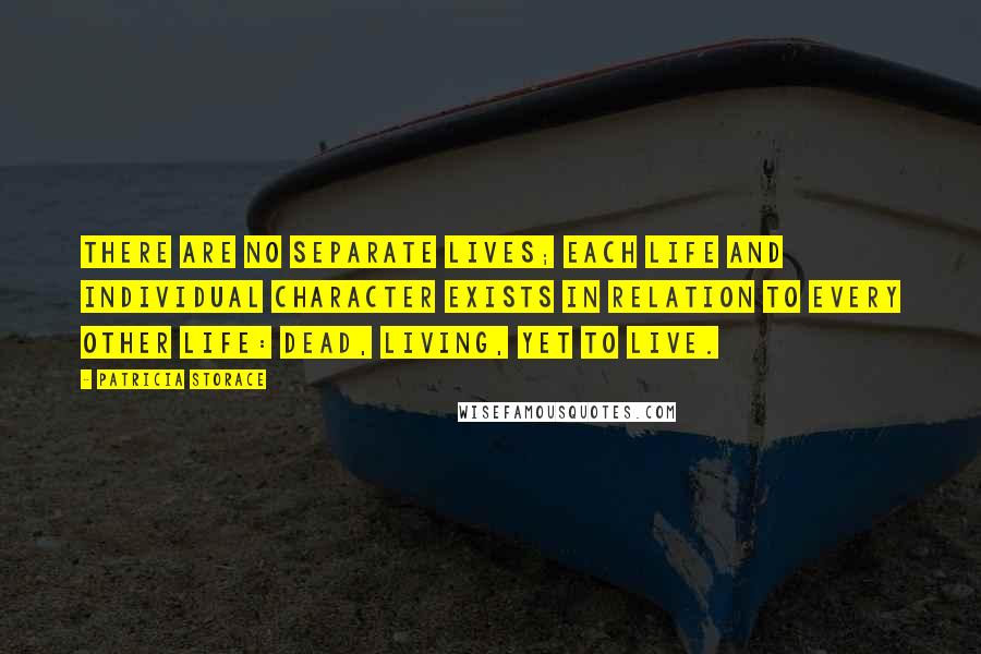 Patricia Storace Quotes: There are no separate lives; each life and individual character exists in relation to every other life: dead, living, yet to live.