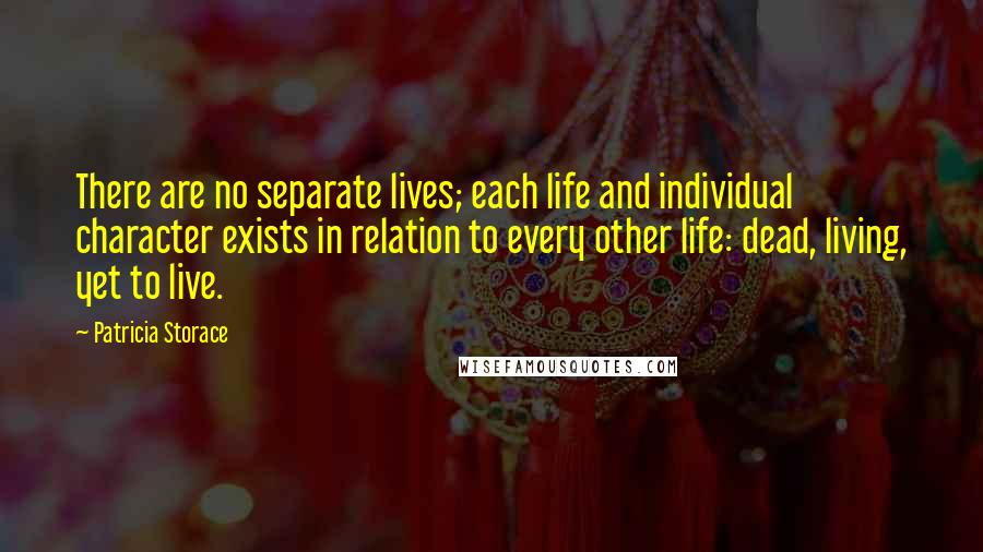 Patricia Storace Quotes: There are no separate lives; each life and individual character exists in relation to every other life: dead, living, yet to live.