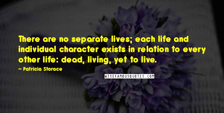 Patricia Storace Quotes: There are no separate lives; each life and individual character exists in relation to every other life: dead, living, yet to live.