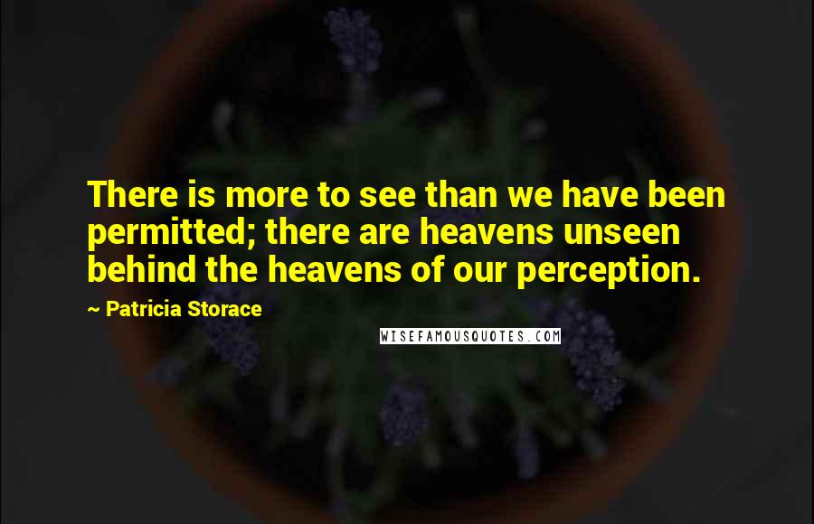 Patricia Storace Quotes: There is more to see than we have been permitted; there are heavens unseen behind the heavens of our perception.