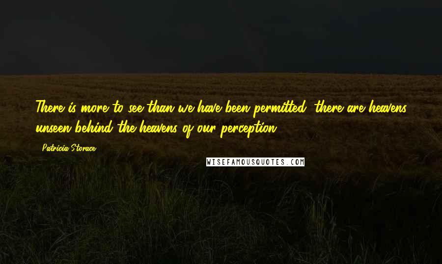Patricia Storace Quotes: There is more to see than we have been permitted; there are heavens unseen behind the heavens of our perception.