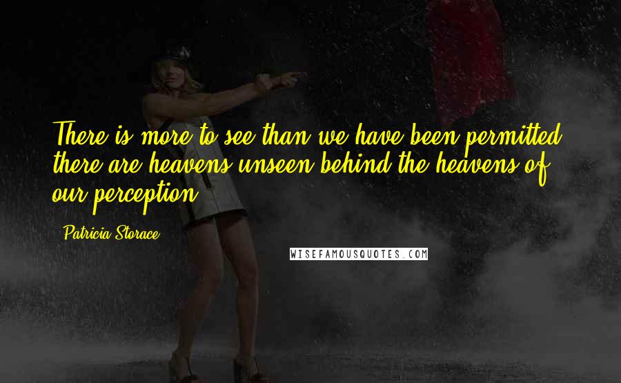 Patricia Storace Quotes: There is more to see than we have been permitted; there are heavens unseen behind the heavens of our perception.