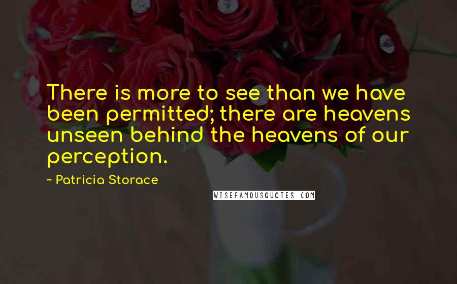 Patricia Storace Quotes: There is more to see than we have been permitted; there are heavens unseen behind the heavens of our perception.