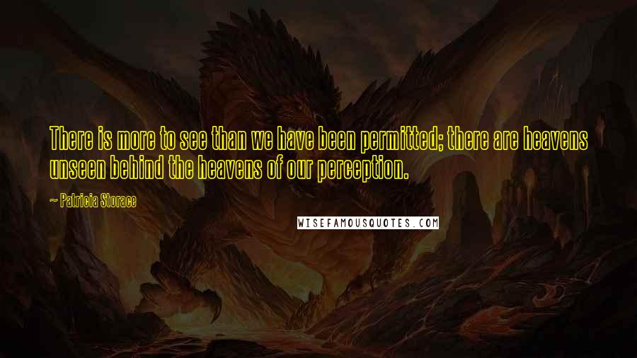 Patricia Storace Quotes: There is more to see than we have been permitted; there are heavens unseen behind the heavens of our perception.