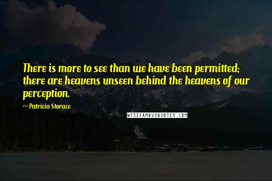 Patricia Storace Quotes: There is more to see than we have been permitted; there are heavens unseen behind the heavens of our perception.