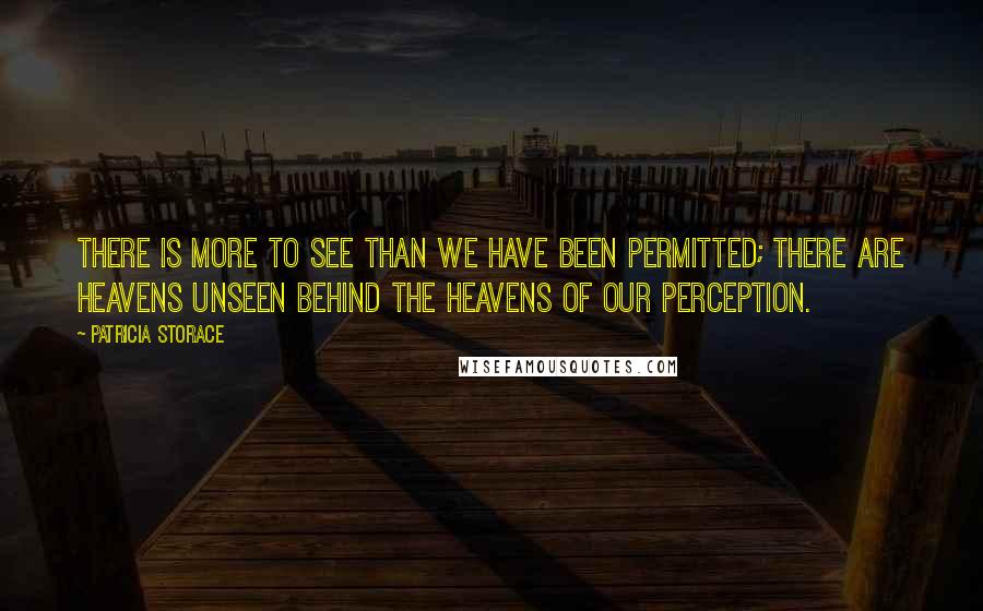 Patricia Storace Quotes: There is more to see than we have been permitted; there are heavens unseen behind the heavens of our perception.