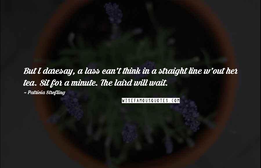 Patricia Strefling Quotes: But I daresay, a lass can't think in a straight line w'out her tea. Sit for a minute. The laird will wait.