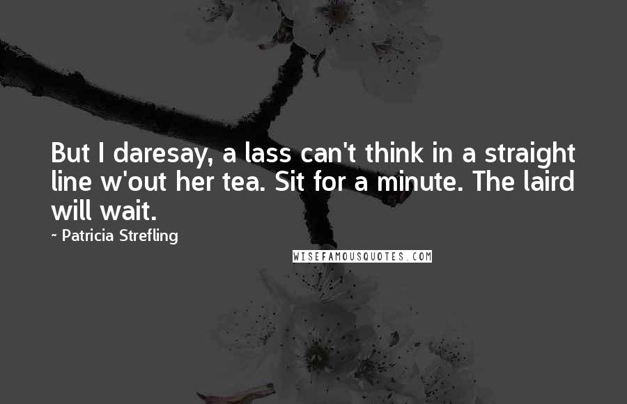 Patricia Strefling Quotes: But I daresay, a lass can't think in a straight line w'out her tea. Sit for a minute. The laird will wait.