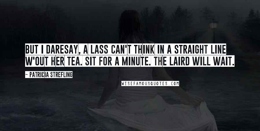 Patricia Strefling Quotes: But I daresay, a lass can't think in a straight line w'out her tea. Sit for a minute. The laird will wait.