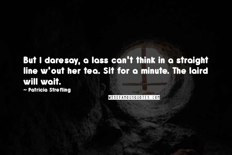 Patricia Strefling Quotes: But I daresay, a lass can't think in a straight line w'out her tea. Sit for a minute. The laird will wait.
