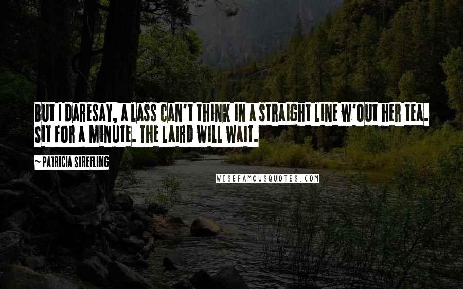 Patricia Strefling Quotes: But I daresay, a lass can't think in a straight line w'out her tea. Sit for a minute. The laird will wait.