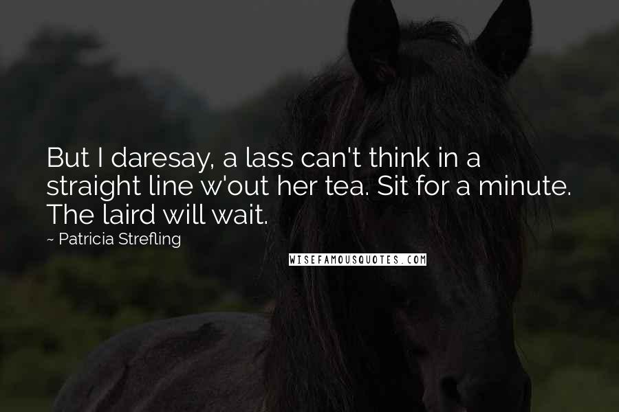 Patricia Strefling Quotes: But I daresay, a lass can't think in a straight line w'out her tea. Sit for a minute. The laird will wait.