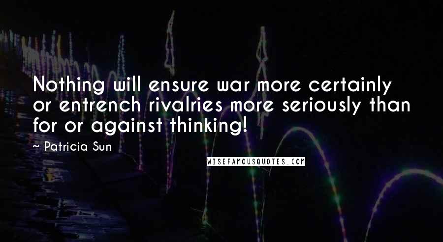 Patricia Sun Quotes: Nothing will ensure war more certainly or entrench rivalries more seriously than for or against thinking!