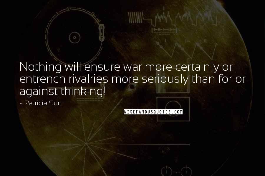 Patricia Sun Quotes: Nothing will ensure war more certainly or entrench rivalries more seriously than for or against thinking!