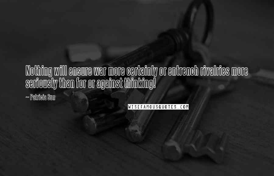 Patricia Sun Quotes: Nothing will ensure war more certainly or entrench rivalries more seriously than for or against thinking!