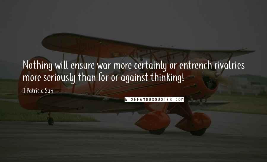 Patricia Sun Quotes: Nothing will ensure war more certainly or entrench rivalries more seriously than for or against thinking!