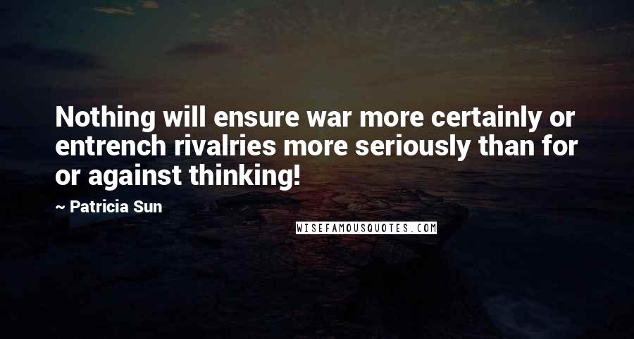 Patricia Sun Quotes: Nothing will ensure war more certainly or entrench rivalries more seriously than for or against thinking!