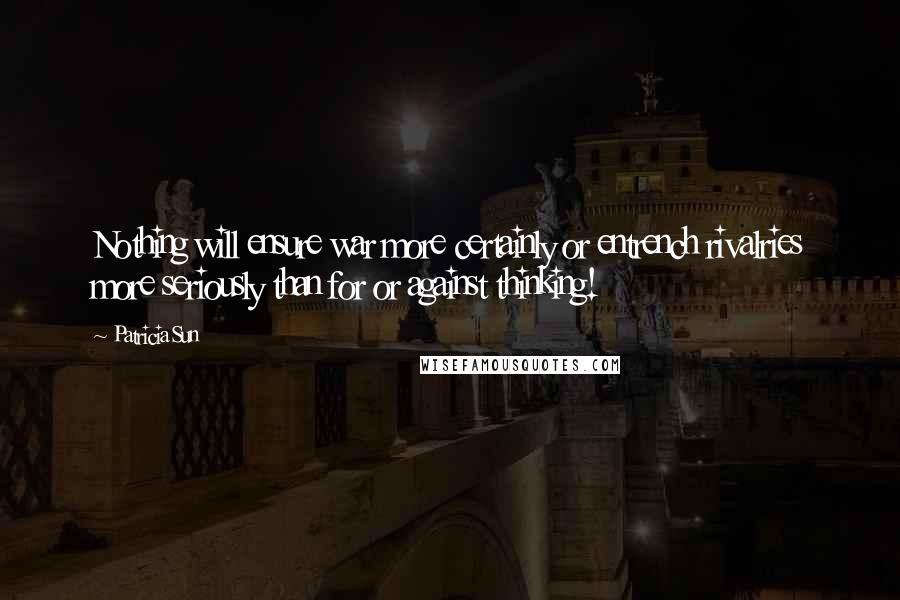 Patricia Sun Quotes: Nothing will ensure war more certainly or entrench rivalries more seriously than for or against thinking!