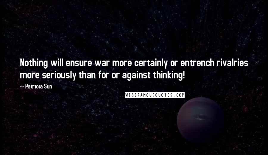 Patricia Sun Quotes: Nothing will ensure war more certainly or entrench rivalries more seriously than for or against thinking!