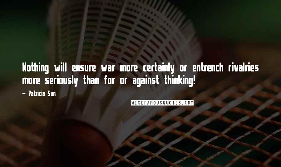 Patricia Sun Quotes: Nothing will ensure war more certainly or entrench rivalries more seriously than for or against thinking!