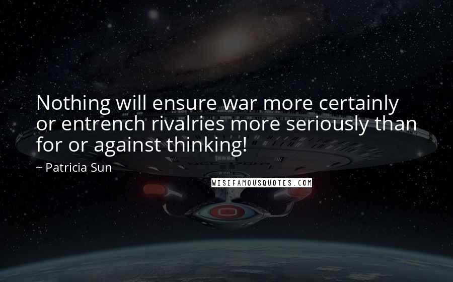 Patricia Sun Quotes: Nothing will ensure war more certainly or entrench rivalries more seriously than for or against thinking!