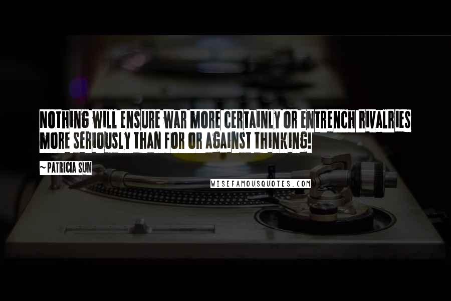 Patricia Sun Quotes: Nothing will ensure war more certainly or entrench rivalries more seriously than for or against thinking!