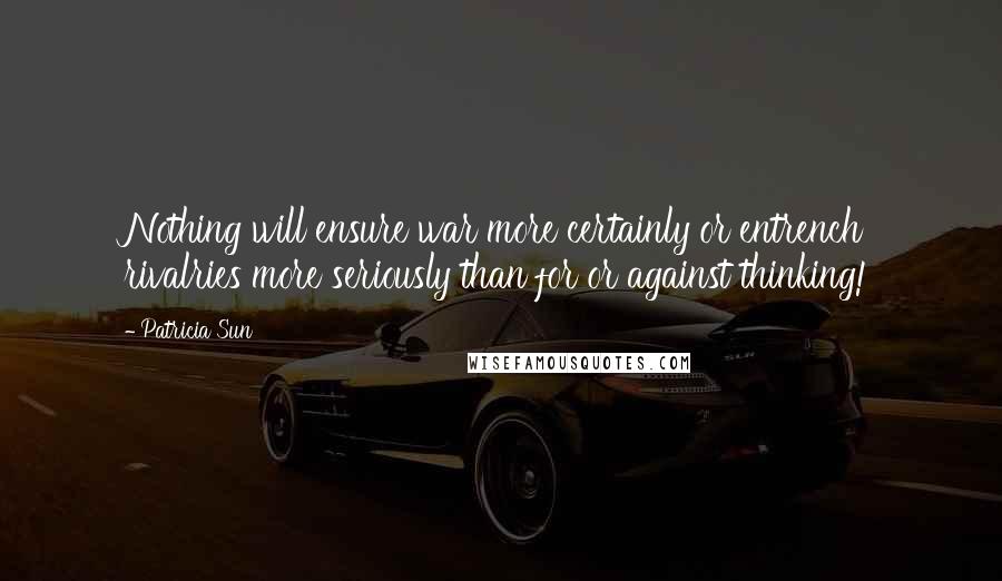 Patricia Sun Quotes: Nothing will ensure war more certainly or entrench rivalries more seriously than for or against thinking!