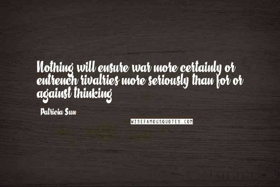 Patricia Sun Quotes: Nothing will ensure war more certainly or entrench rivalries more seriously than for or against thinking!