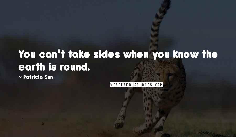 Patricia Sun Quotes: You can't take sides when you know the earth is round.