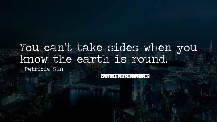 Patricia Sun Quotes: You can't take sides when you know the earth is round.